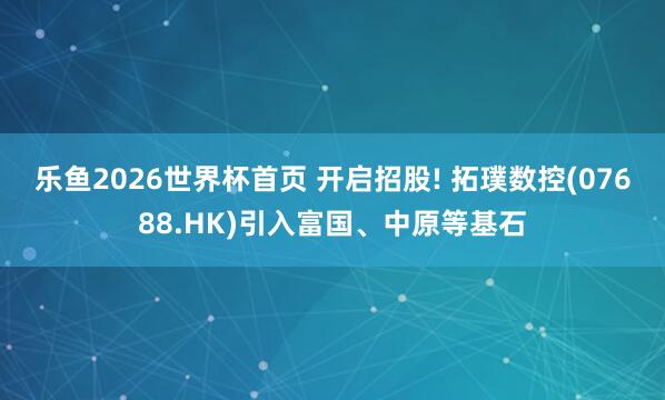 乐鱼2026世界杯首页 开启招股! 拓璞数控(07688.HK)引入富国、中原等基石