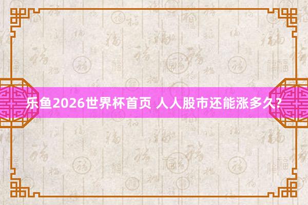乐鱼2026世界杯首页 人人股市还能涨多久?