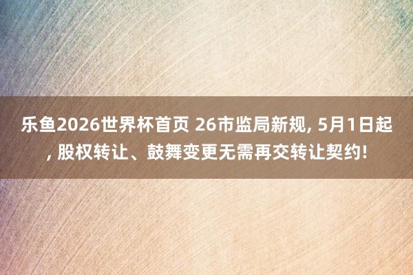 乐鱼2026世界杯首页 26市监局新规， 5月1日起， 股权转让、鼓舞变更无需再交转让契约!