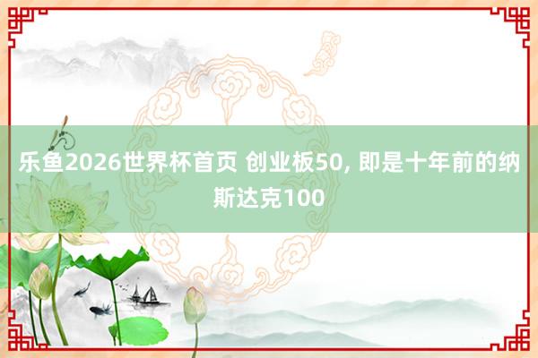乐鱼2026世界杯首页 创业板50， 即是十年前的纳斯达克100