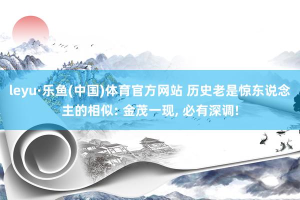 leyu·乐鱼(中国)体育官方网站 历史老是惊东说念主的相似: 金茂一现， 必有深调!