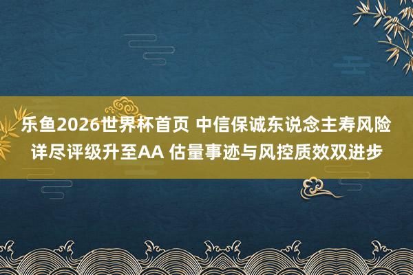 乐鱼2026世界杯首页 中信保诚东说念主寿风险详尽评级升至AA 估量事迹与风控质效双进步