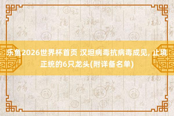 乐鱼2026世界杯首页 汉坦病毒抗病毒成见， 止境正统的6只龙头(附详备名单)