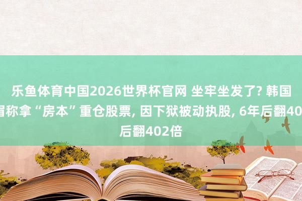 乐鱼体育中国2026世界杯官网 坐牢坐发了? 韩国须眉称拿“房本”重仓股票， 因下狱被动执股， 6年后翻402倍