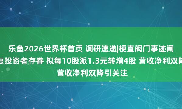 乐鱼2026世界杯首页 调研速递|梗直阀门事迹阐述会答复投资者存眷 拟每10股派1.3元转增4股 营收净利双降引关注