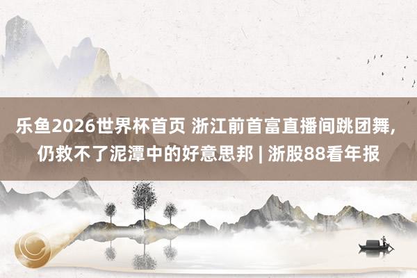 乐鱼2026世界杯首页 浙江前首富直播间跳团舞， 仍救不了泥潭中的好意思邦 | 浙股88看年报
