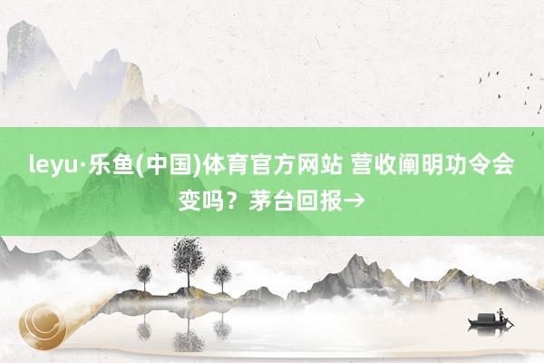 leyu·乐鱼(中国)体育官方网站 营收阐明功令会变吗？茅台回报→