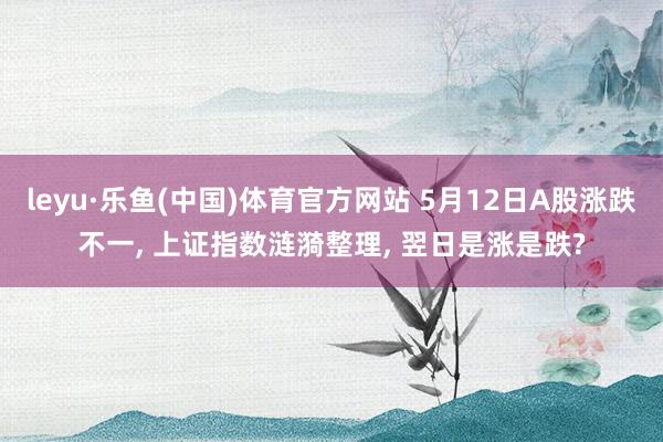 leyu·乐鱼(中国)体育官方网站 5月12日A股涨跌不一， 上证指数涟漪整理， 翌日是涨是跌?