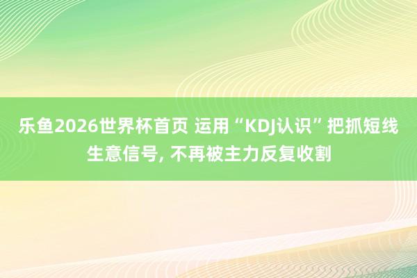乐鱼2026世界杯首页 运用“KDJ认识”把抓短线生意信号， 不再被主力反复收割