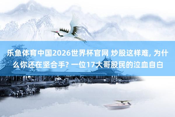 乐鱼体育中国2026世界杯官网 炒股这样难， 为什么你还在坚合手? 一位17大哥股民的泣血自白