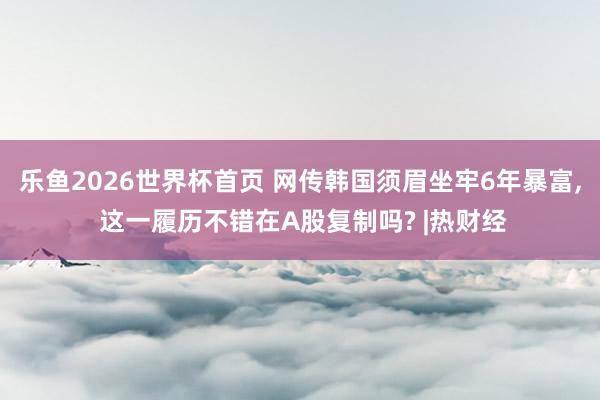 乐鱼2026世界杯首页 网传韩国须眉坐牢6年暴富， 这一履历不错在A股复制吗? |热财经