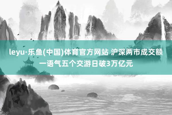 leyu·乐鱼(中国)体育官方网站 沪深两市成交额一语气五个交游日破3万亿元