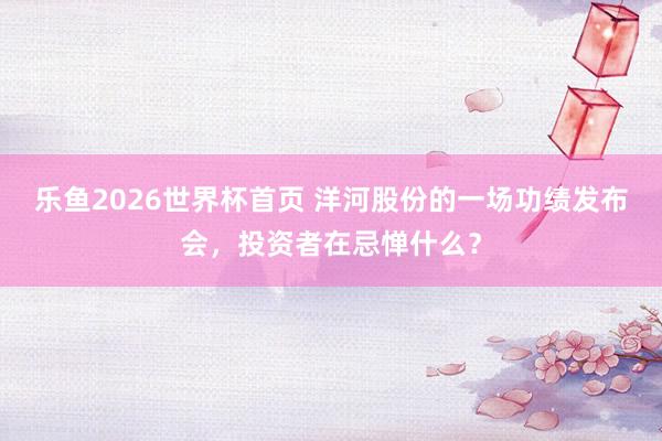 乐鱼2026世界杯首页 洋河股份的一场功绩发布会，投资者在忌惮什么？