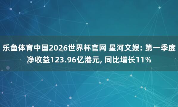 乐鱼体育中国2026世界杯官网 星河文娱: 第一季度净收益123.96亿港元， 同比增长11%