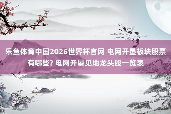 乐鱼体育中国2026世界杯官网 电网开垦板块股票有哪些? 电网开垦见地龙头股一览表