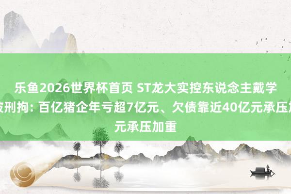 乐鱼2026世界杯首页 ST龙大实控东说念主戴学斌被刑拘: 百亿猪企年亏超7亿元、欠债靠近40亿元承压加重