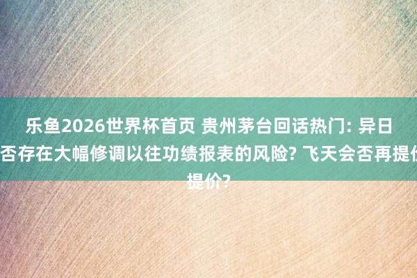 乐鱼2026世界杯首页 贵州茅台回话热门: 异日是否存在大幅修调以往功绩报表的风险? 飞天会否再提价?