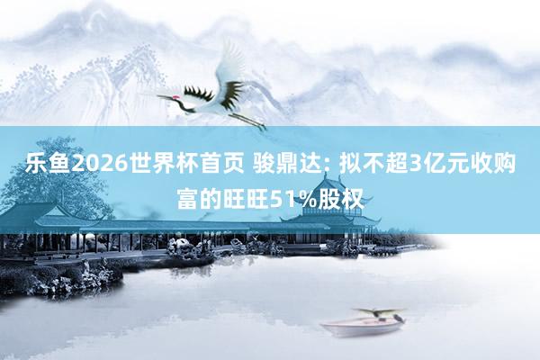 乐鱼2026世界杯首页 骏鼎达: 拟不超3亿元收购富的旺旺51%股权