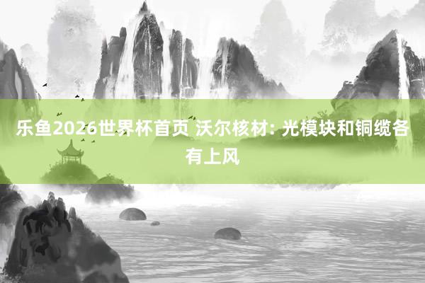 乐鱼2026世界杯首页 沃尔核材: 光模块和铜缆各有上风