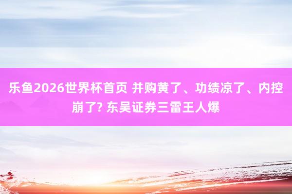 乐鱼2026世界杯首页 并购黄了、功绩凉了、内控崩了? 东吴证券三雷王人爆