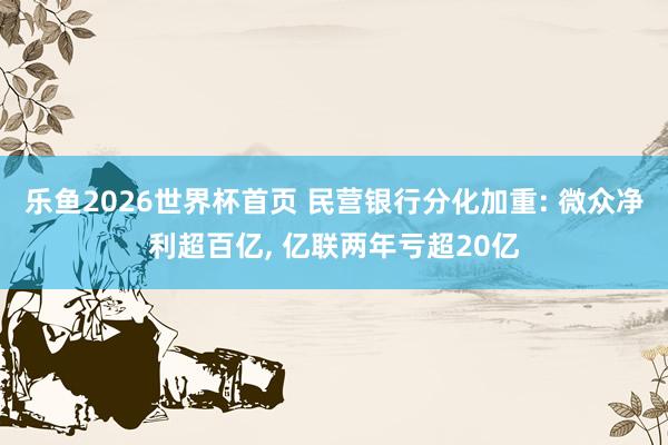 乐鱼2026世界杯首页 民营银行分化加重: 微众净利超百亿， 亿联两年亏超20亿