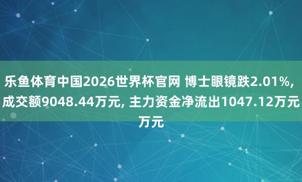乐鱼体育中国2026世界杯官网 博士眼镜跌2.01%, 成交额9048.44万元, 主力资金净流出1047.12万元