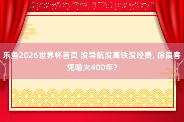 乐鱼2026世界杯首页 没导航没高铁没经费， 徐霞客凭啥火400年?