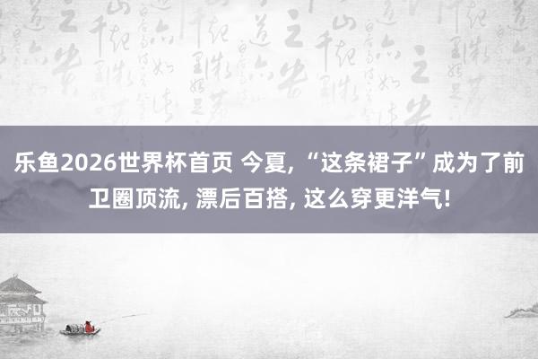 乐鱼2026世界杯首页 今夏， “这条裙子”成为了前卫圈顶流， 漂后百搭， 这么穿更洋气!