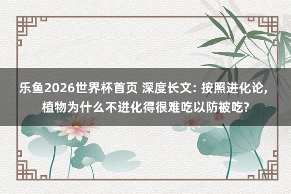 乐鱼2026世界杯首页 深度长文: 按照进化论， 植物为什么不进化得很难吃以防被吃?