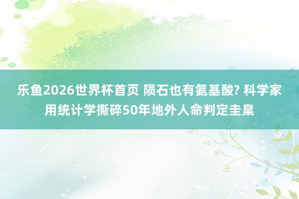 乐鱼2026世界杯首页 陨石也有氨基酸? 科学家用统计学撕碎50年地外人命判定圭臬