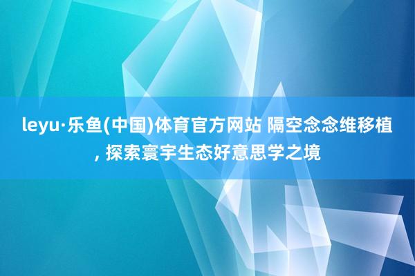 leyu·乐鱼(中国)体育官方网站 隔空念念维移植， 探索寰宇生态好意思学之境