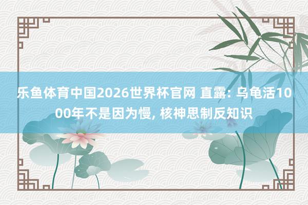 乐鱼体育中国2026世界杯官网 直露: 乌龟活1000年不是因为慢， 核神思制反知识