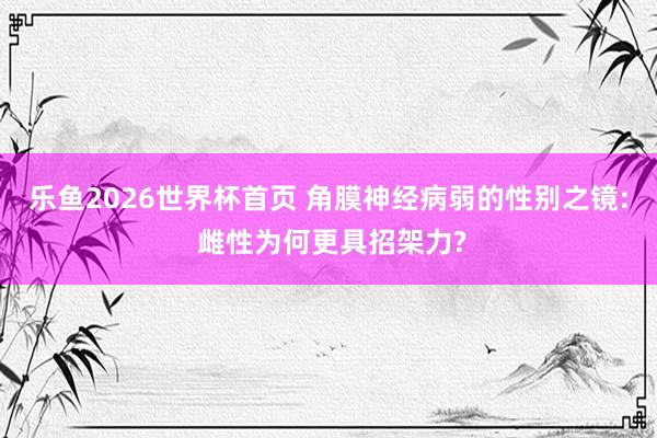 乐鱼2026世界杯首页 角膜神经病弱的性别之镜: 雌性为何更具招架力?
