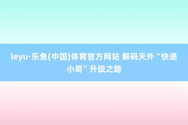 leyu·乐鱼(中国)体育官方网站 解码天外“快递小哥”升级之路