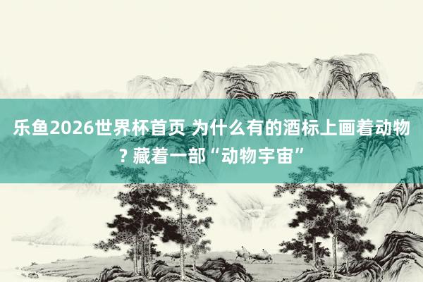 乐鱼2026世界杯首页 为什么有的酒标上画着动物? 藏着一部“动物宇宙”