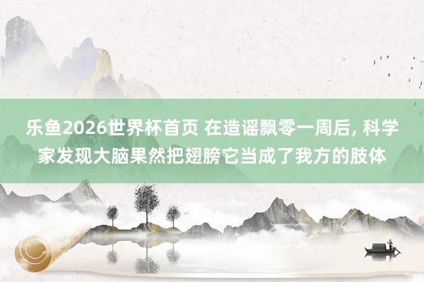 乐鱼2026世界杯首页 在造谣飘零一周后， 科学家发现大脑果然把翅膀它当成了我方的肢体