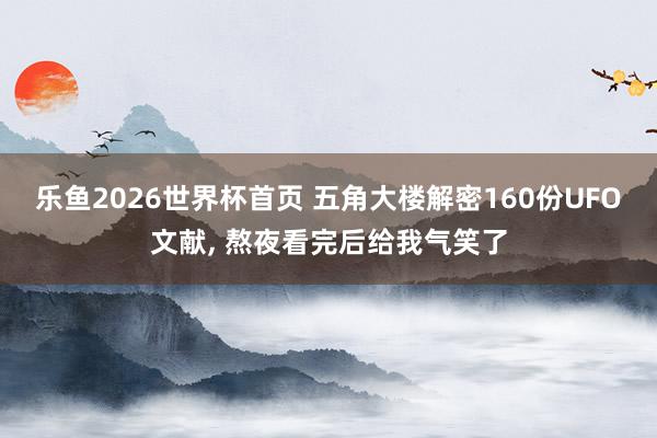 乐鱼2026世界杯首页 五角大楼解密160份UFO文献， 熬夜看完后给我气笑了