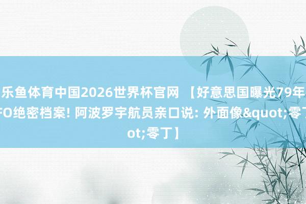 乐鱼体育中国2026世界杯官网 【好意思国曝光79年UFO绝密档案! 阿波罗宇航员亲口说: 外面像"零丁】