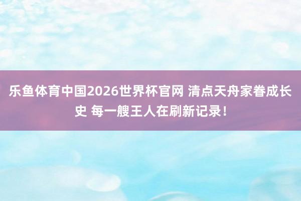 乐鱼体育中国2026世界杯官网 清点天舟家眷成长史 每一艘王人在刷新记录！