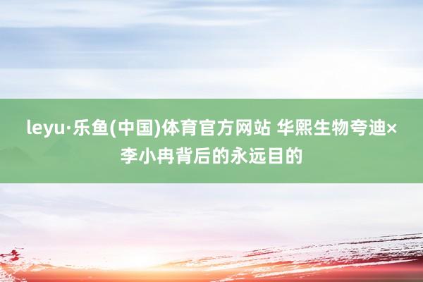 leyu·乐鱼(中国)体育官方网站 华熙生物夸迪×李小冉背后的永远目的