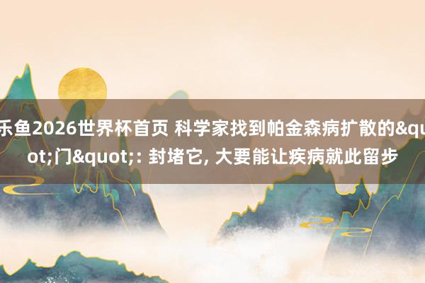 乐鱼2026世界杯首页 科学家找到帕金森病扩散的"门": 封堵它， 大要能让疾病就此留步