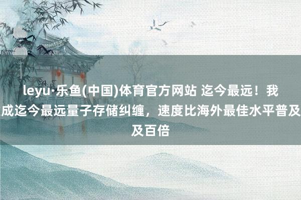 leyu·乐鱼(中国)体育官方网站 迄今最远！我国建成迄今最远量子存储纠缠，速度比海外最佳水平普及百倍