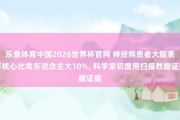 乐鱼体育中国2026世界杯官网 神经病患者大脑表彰核心比常东说念主大10%， 科学家初度用扫描数据证据