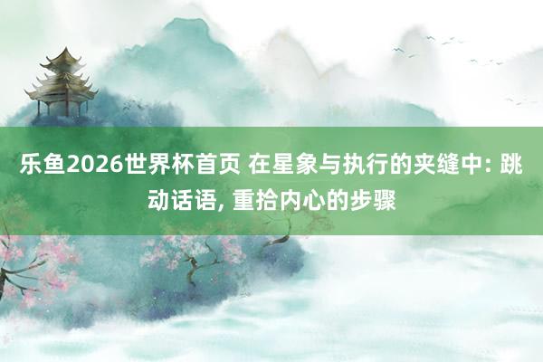 乐鱼2026世界杯首页 在星象与执行的夹缝中: 跳动话语, 重拾内心的步骤