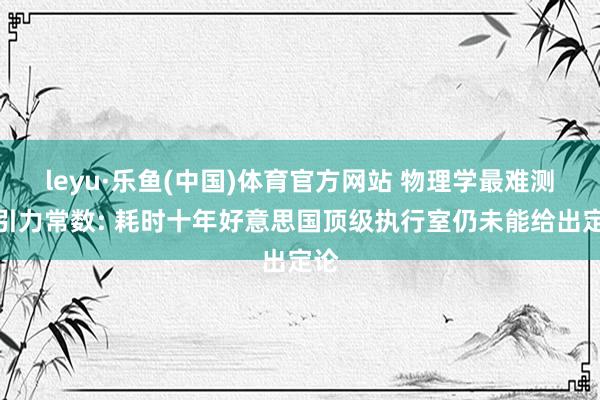leyu·乐鱼(中国)体育官方网站 物理学最难测的引力常数: 耗时十年好意思国顶级执行室仍未能给出定论