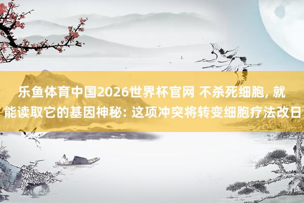 乐鱼体育中国2026世界杯官网 不杀死细胞， 就能读取它的基因神秘: 这项冲突将转变细胞疗法改日