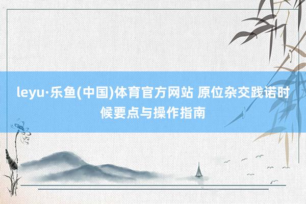 leyu·乐鱼(中国)体育官方网站 原位杂交践诺时候要点与操作指南