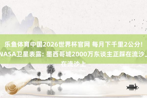 乐鱼体育中国2026世界杯官网 每月下千里2公分! NASA卫星表露: 墨西哥城2000万东谈主正踩在流沙上