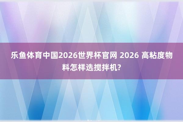 乐鱼体育中国2026世界杯官网 2026 高粘度物料怎样选搅拌机?