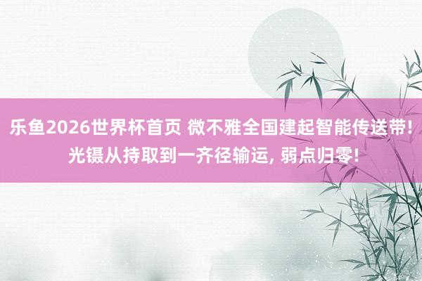 乐鱼2026世界杯首页 微不雅全国建起智能传送带! 光镊从持取到一齐径输运， 弱点归零!